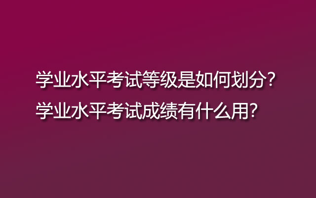 學業(yè)水平考試等級是如何劃分？學業(yè)水平考試成績有什么用？